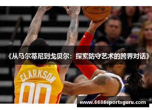 《从马尔蒂尼到戈贝尔：探索防守艺术的跨界对话》