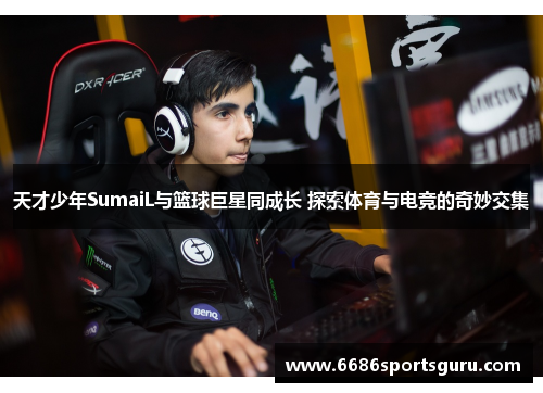 天才少年SumaiL与篮球巨星同成长 探索体育与电竞的奇妙交集