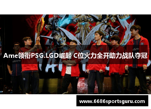 Ame领衔PSG.LGD崛起 C位火力全开助力战队夺冠
