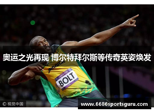 奥运之光再现 博尔特拜尔斯等传奇英姿焕发
