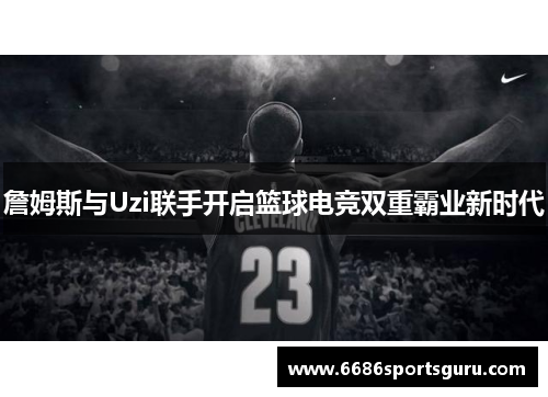 詹姆斯与Uzi联手开启篮球电竞双重霸业新时代