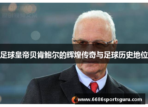 足球皇帝贝肯鲍尔的辉煌传奇与足球历史地位