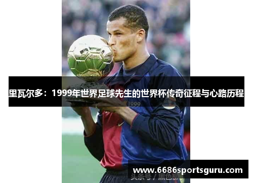 里瓦尔多：1999年世界足球先生的世界杯传奇征程与心路历程
