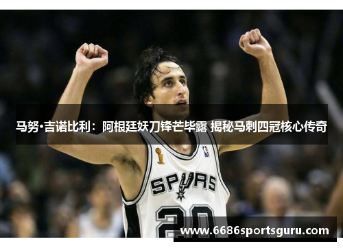 马努·吉诺比利：阿根廷妖刀锋芒毕露 揭秘马刺四冠核心传奇