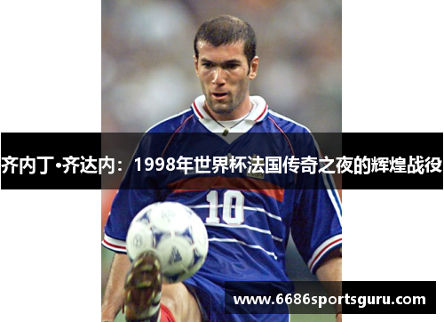 齐内丁·齐达内：1998年世界杯法国传奇之夜的辉煌战役