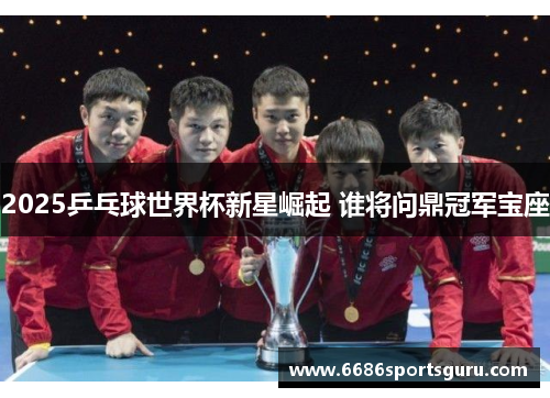 2025乒乓球世界杯新星崛起 谁将问鼎冠军宝座