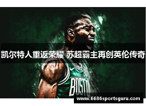 凯尔特人重返荣耀 苏超霸主再创英伦传奇