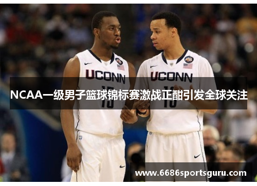 NCAA一级男子篮球锦标赛激战正酣引发全球关注