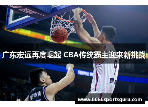 广东宏远再度崛起 CBA传统霸主迎来新挑战