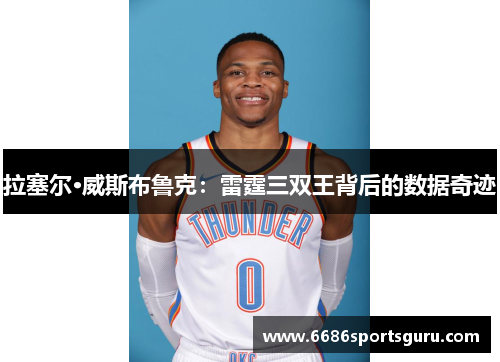 拉塞尔·威斯布鲁克：雷霆三双王背后的数据奇迹