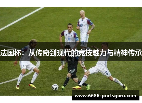 法国杯：从传奇到现代的竞技魅力与精神传承