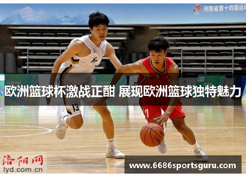 欧洲篮球杯激战正酣 展现欧洲篮球独特魅力