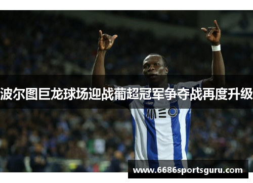 波尔图巨龙球场迎战葡超冠军争夺战再度升级