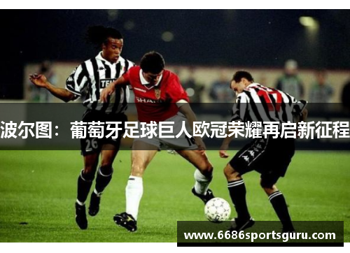 波尔图：葡萄牙足球巨人欧冠荣耀再启新征程