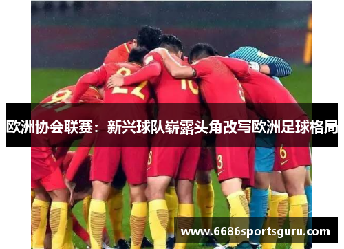 欧洲协会联赛：新兴球队崭露头角改写欧洲足球格局
