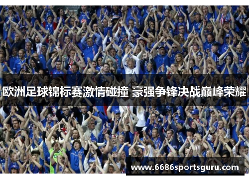 欧洲足球锦标赛激情碰撞 豪强争锋决战巅峰荣耀