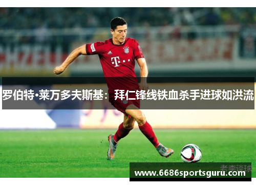 罗伯特·莱万多夫斯基：拜仁锋线铁血杀手进球如洪流