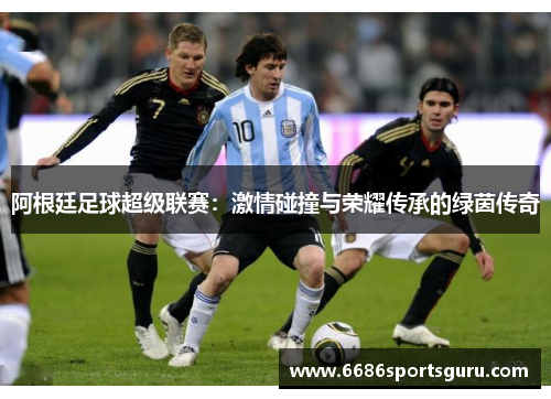 阿根廷足球超级联赛：激情碰撞与荣耀传承的绿茵传奇