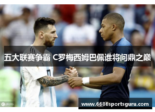 五大联赛争霸 C罗梅西姆巴佩谁将问鼎之巅