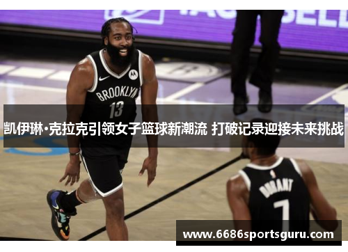 凯伊琳·克拉克引领女子篮球新潮流 打破记录迎接未来挑战