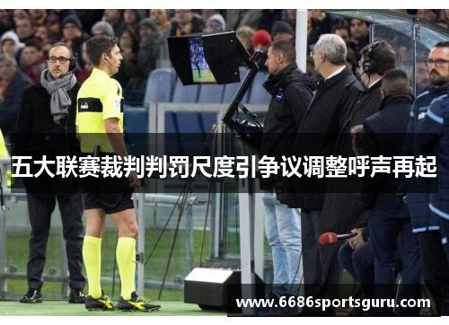 五大联赛裁判判罚尺度引争议调整呼声再起