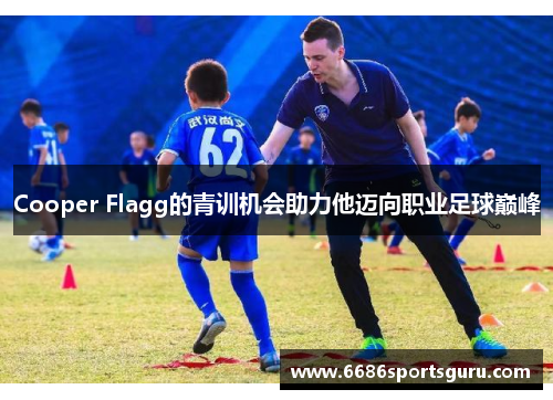 Cooper Flagg的青训机会助力他迈向职业足球巅峰