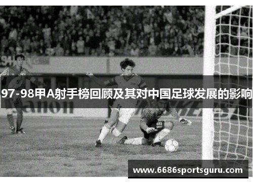 97-98甲A射手榜回顾及其对中国足球发展的影响