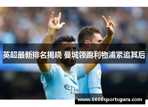 英超最新排名揭晓 曼城领跑利物浦紧追其后