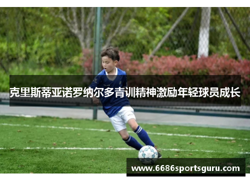 克里斯蒂亚诺罗纳尔多青训精神激励年轻球员成长