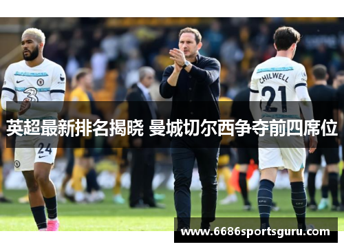英超最新排名揭晓 曼城切尔西争夺前四席位