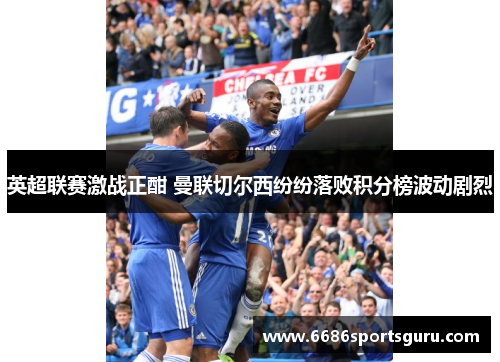 英超联赛激战正酣 曼联切尔西纷纷落败积分榜波动剧烈
