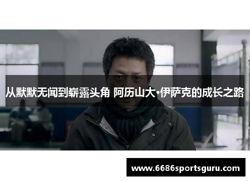 从默默无闻到崭露头角 阿历山大·伊萨克的成长之路