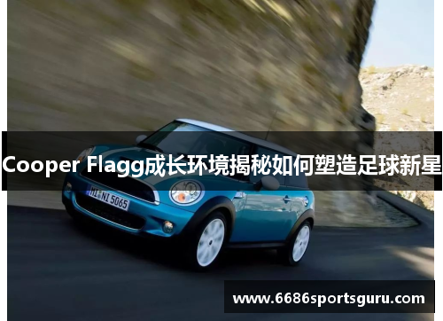Cooper Flagg成长环境揭秘如何塑造足球新星
