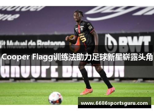 Cooper Flagg训练法助力足球新星崭露头角