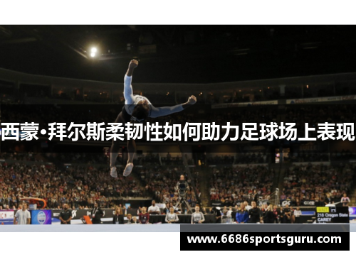 西蒙·拜尔斯柔韧性如何助力足球场上表现