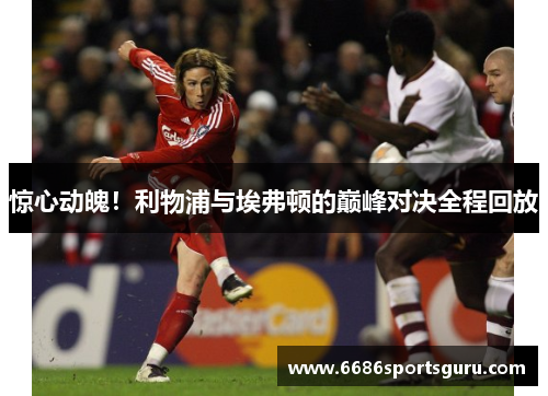 惊心动魄！利物浦与埃弗顿的巅峰对决全程回放